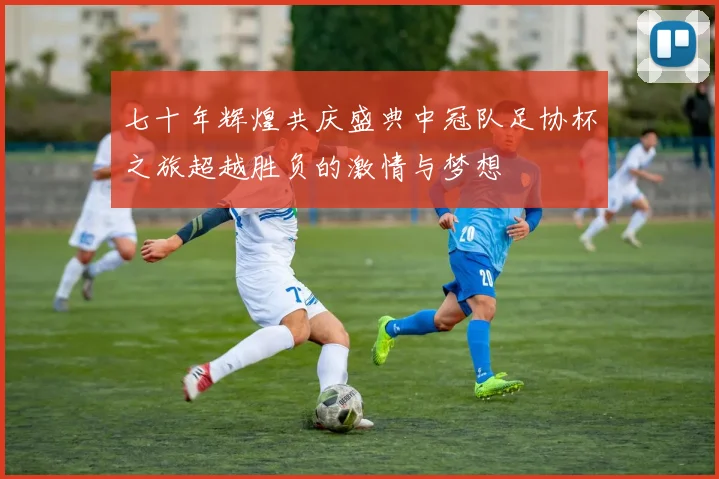 七十年辉煌共庆盛典中冠队足协杯之旅超越胜负的激情与梦想