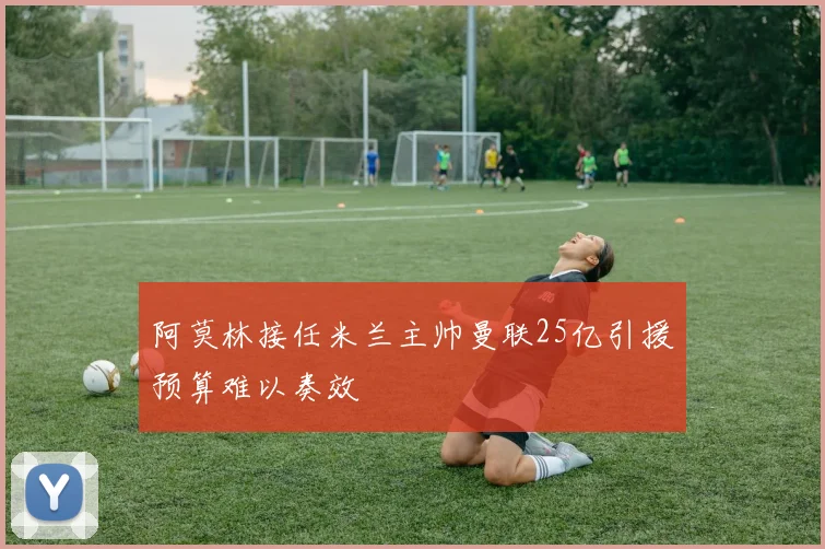 阿莫林接任米兰主帅曼联25亿引援预算难以奏效