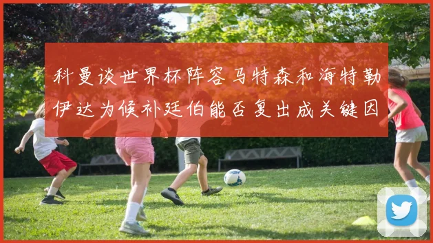 科曼谈世界杯阵容马特森和海特勒伊达为候补廷伯能否复出成关键因素