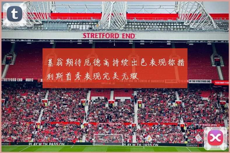 基翁期待厄德高持续出色表现称措利斯首秀表现完美无瑕
