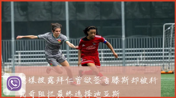 德媒披露拜仁曾欲签吉滕斯却被科瓦奇阻拦最终选择迪亚斯