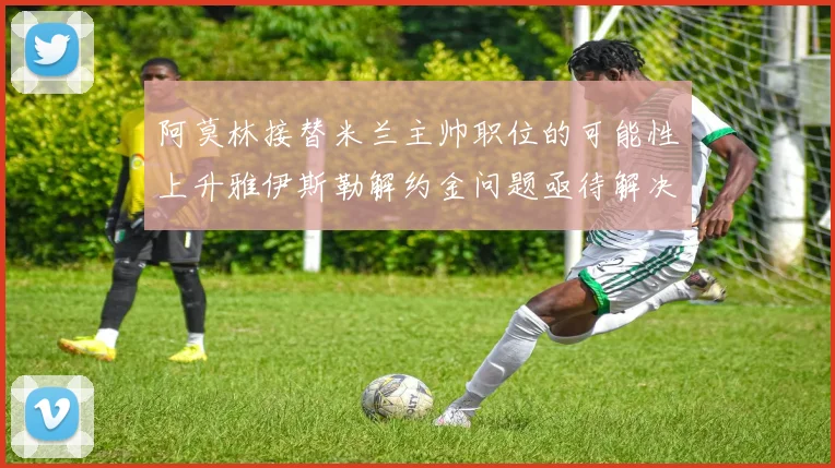 阿莫林接替米兰主帅职位的可能性上升雅伊斯勒解约金问题亟待解决