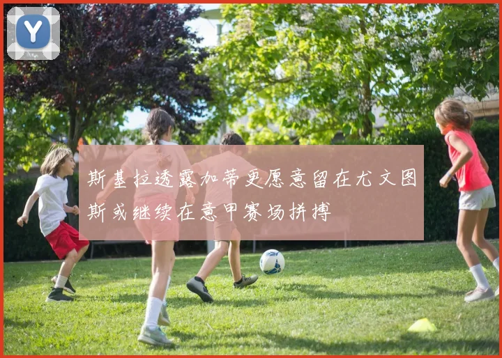 斯基拉透露加蒂更愿意留在尤文图斯或继续在意甲赛场拼搏