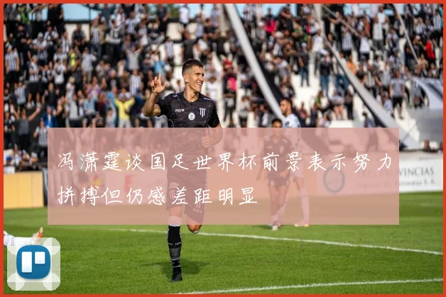 冯潇霆谈国足世界杯前景表示努力拼搏但仍感差距明显