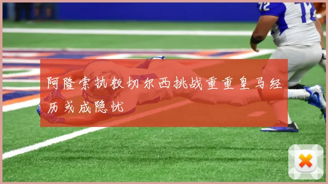 阿隆索执教切尔西挑战重重皇马经历或成隐忧