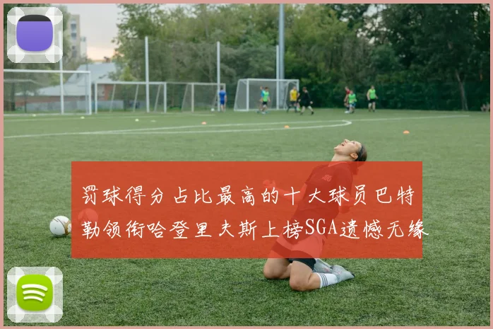 罚球得分占比最高的十大球员巴特勒领衔哈登里夫斯上榜SGA遗憾无缘