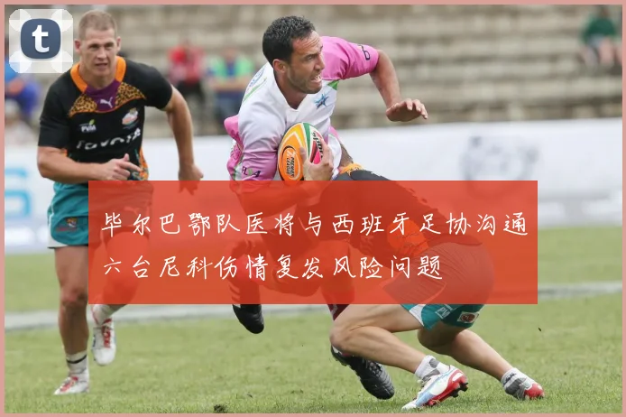 毕尔巴鄂队医将与西班牙足协沟通六台尼科伤情复发风险问题