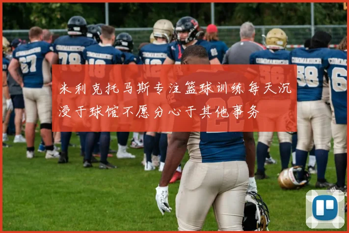 米利克托马斯专注篮球训练每天沉浸于球馆不愿分心于其他事务