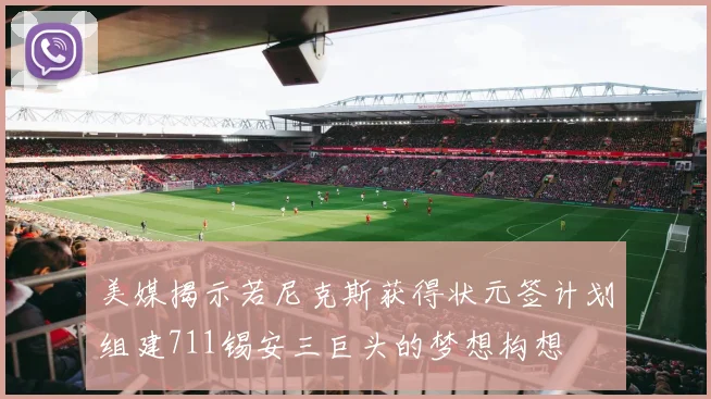 美媒揭示若尼克斯获得状元签计划组建711锡安三巨头的梦想构想