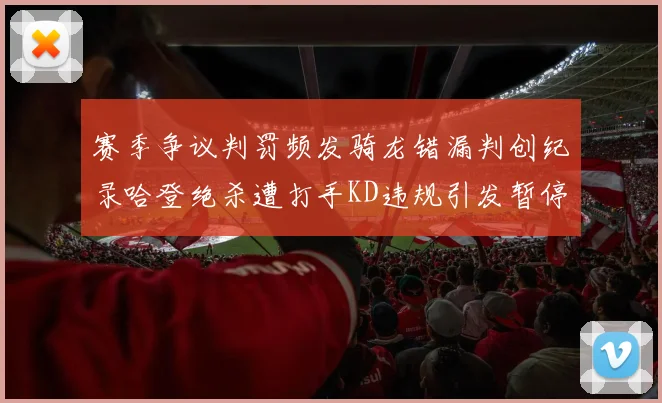 赛季争议判罚频发骑龙错漏判创纪录哈登绝杀遭打手KD违规引发暂停风波