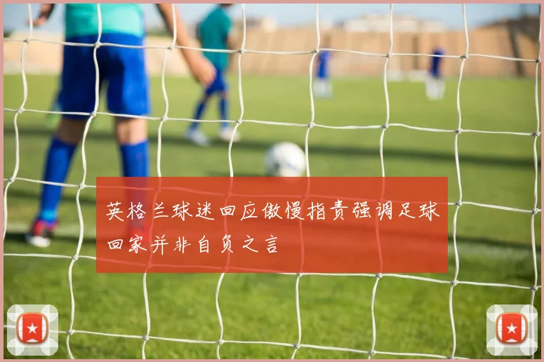 英格兰球迷回应傲慢指责强调足球回家并非自负之言