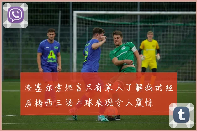 洛塞尔索坦言只有家人了解我的经历梅西三场六球表现令人震惊