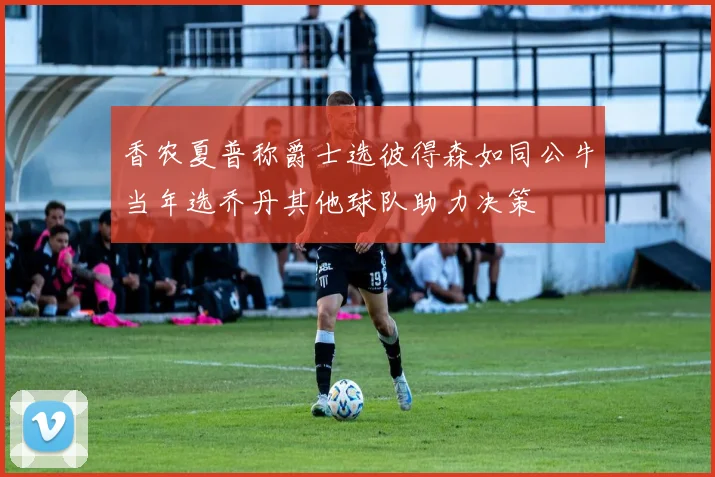 香农夏普称爵士选彼得森如同公牛当年选乔丹其他球队助力决策