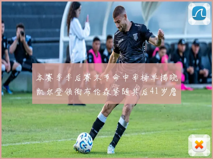 本赛季季后赛末节命中率榜单揭晓凯尔登领衔布伦森紧随其后41岁詹姆斯也在其中