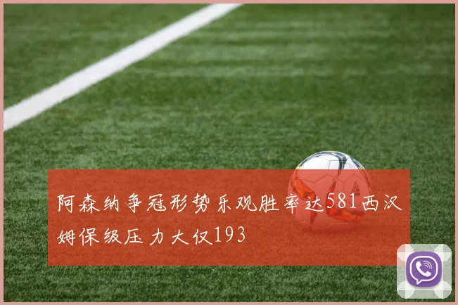 阿森纳争冠形势乐观胜率达581西汉姆保级压力大仅193