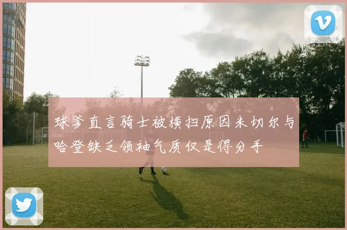 球爹直言骑士被横扫原因米切尔与哈登缺乏领袖气质仅是得分手