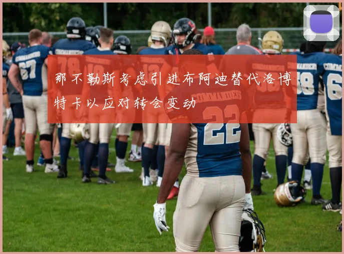 那不勒斯考虑引进布阿迪替代洛博特卡以应对转会变动