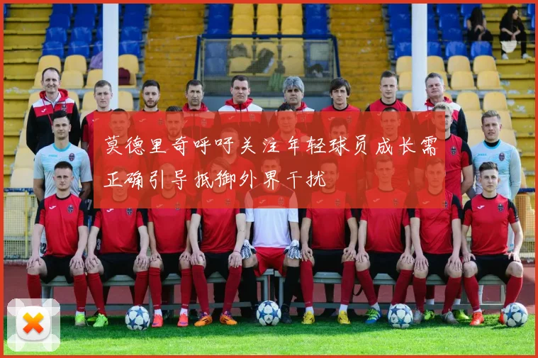 莫德里奇呼吁关注年轻球员成长需正确引导抵御外界干扰