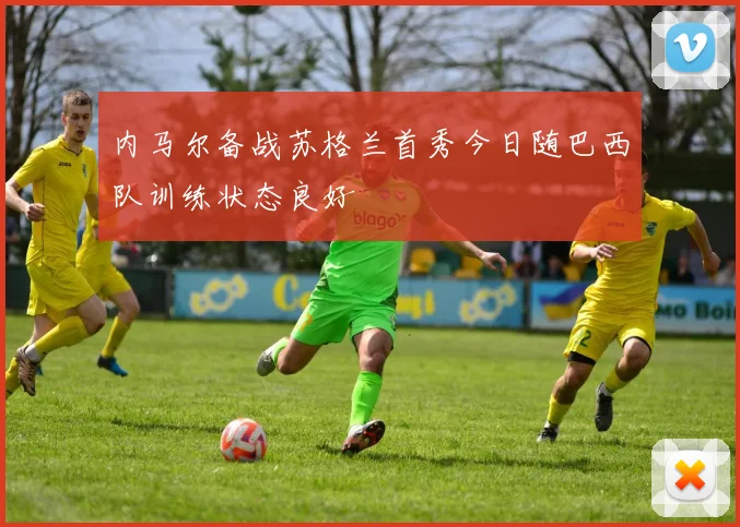 内马尔备战苏格兰首秀今日随巴西队训练状态良好