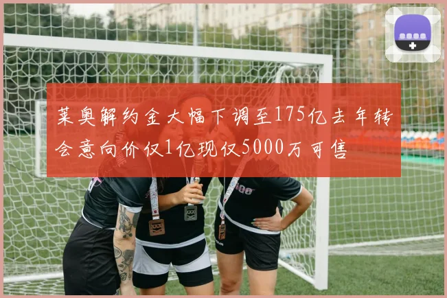 莱奥解约金大幅下调至175亿去年转会意向价仅1亿现仅5000万可售