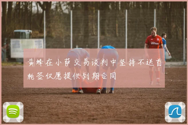 黄蜂在小萨交易谈判中坚持不送首轮签仅愿提供到期合同