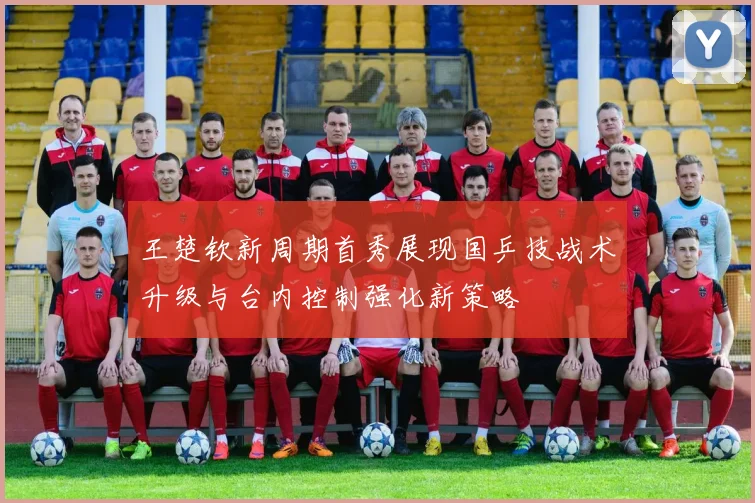王楚钦新周期首秀展现国乒技战术升级与台内控制强化新策略