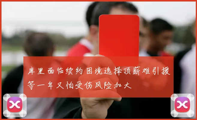 库里面临续约困境选择顶薪难引援等一年又怕受伤风险加大