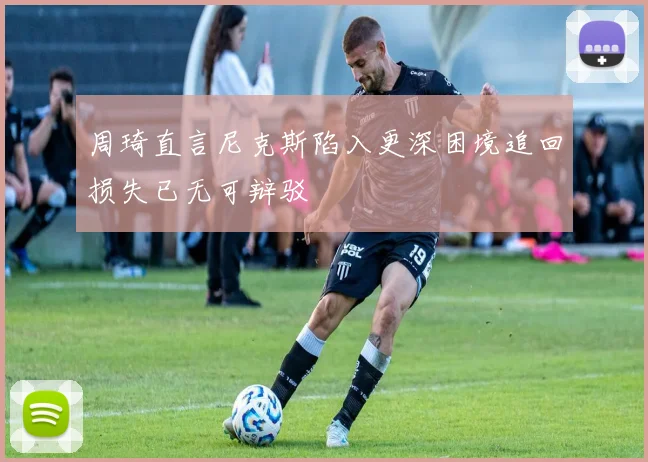周琦直言尼克斯陷入更深困境追回损失已无可辩驳