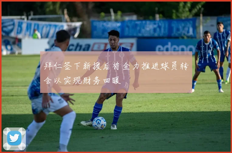拜仁签下新援后将全力推进球员转会以实现财务回暖