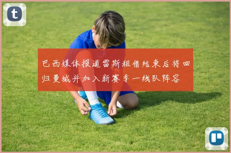 巴西媒体报道雷斯租借结束后将回归曼城并加入新赛季一线队阵容