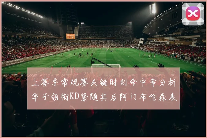 上赛季常规赛关键时刻命中率分析华子领衔KD紧随其后阿门布伦森表现抢眼