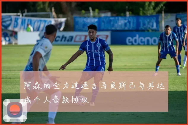 阿森纳全力追逐吉马良斯已与其达成个人条款协议