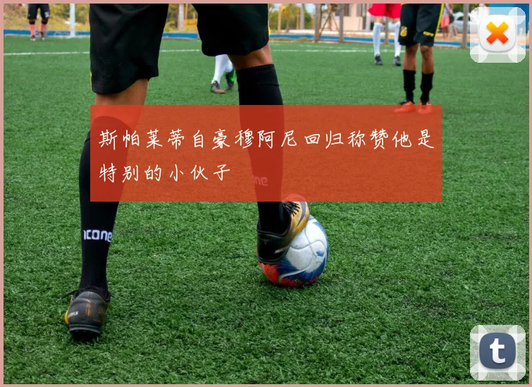 斯帕莱蒂自豪穆阿尼回归称赞他是特别的小伙子